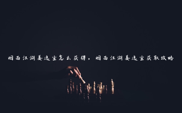 烟雨江湖姜逸尘怎么获得，烟雨江湖姜逸尘获取攻略