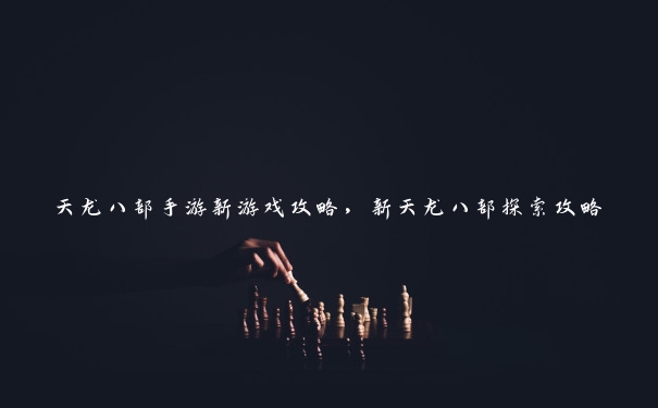 天龙八部手游新游戏攻略，新天龙八部探索攻略