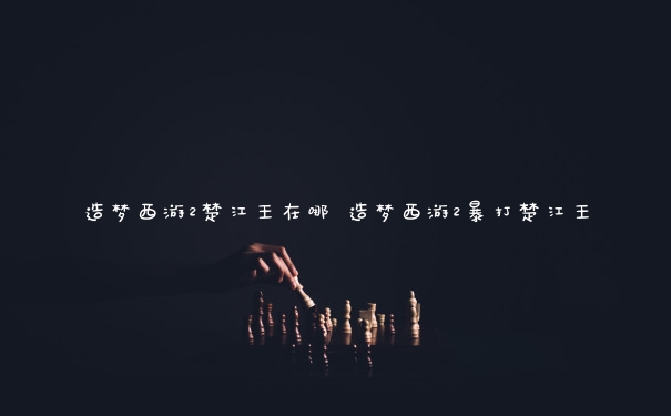 造梦西游2楚江王在哪 造梦西游2暴打楚江王
