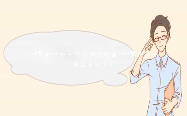 dnf男散打和女散打哪个厉害 dnf男街霸和男柔道哪个好