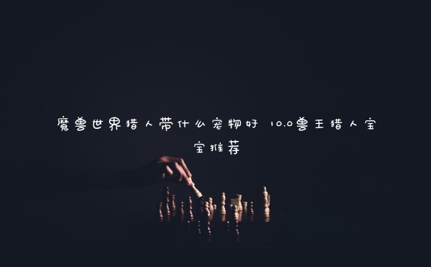 魔兽世界猎人带什么宠物好 10.0兽王猎人宝宝推荐