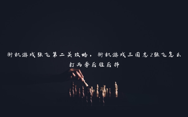 街机游戏张飞第二关攻略，街机游戏三国志2张飞怎么打两拳后往后摔