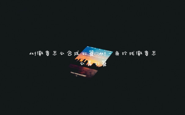 dnf徽章怎么合成划算 dnf一身玲珑徽章怎么弄划算