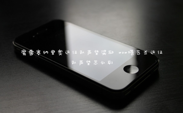 魔兽塞纳里奥远征队声望奖励 wow塔吉兰远征队声望怎么刷