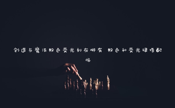 创造与魔法粉色荧光剂在哪有 粉色和荧光绿搭配吗