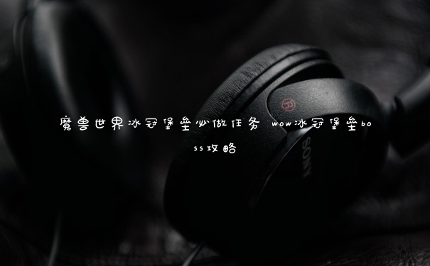 魔兽世界冰冠堡垒必做任务 wow冰冠堡垒boss攻略