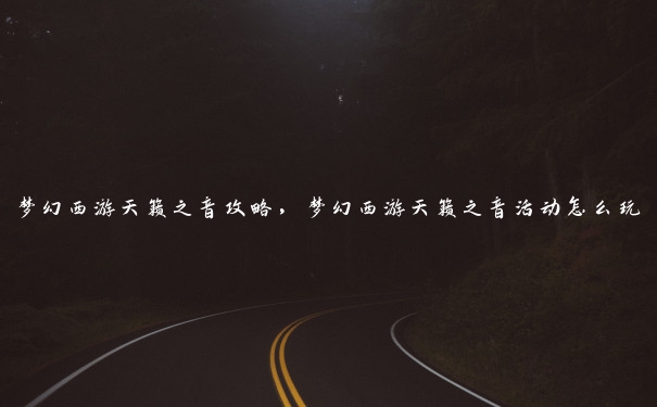 梦幻西游天籁之音攻略，梦幻西游天籁之音活动怎么玩