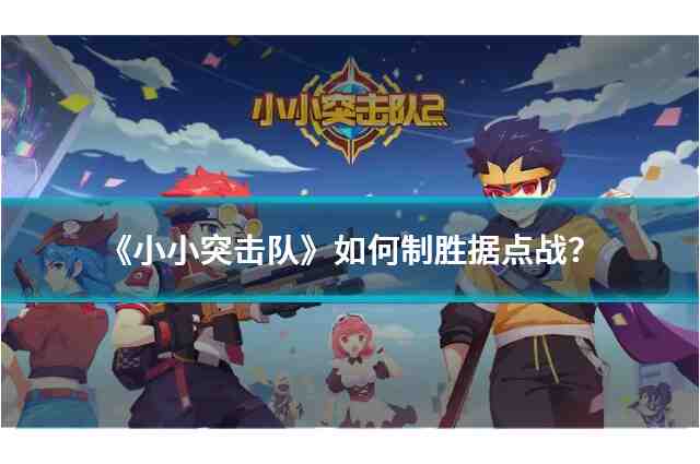 小小突击队据点战斗有哪些技巧？教你英雄配置与战术运用