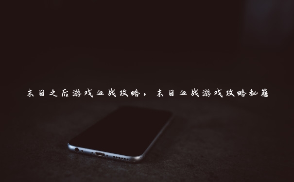末日之后游戏血战攻略，末日血战游戏攻略秘籍