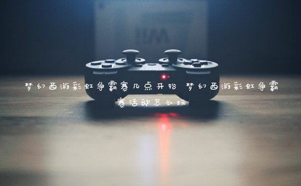梦幻西游彩虹争霸赛几点开始 梦幻西游彩虹争霸赛活动怎么玩