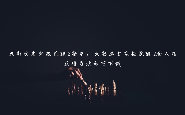 火影忍者究极觉醒2安卓，火影忍者究极觉醒2全人物获得方法如何下载