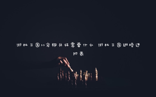 街机三国ss宠物升级需要什么 街机三国翅膀进阶表