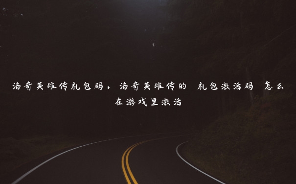 洛奇英雄传礼包码，洛奇英雄传的 礼包激活码 怎么在游戏里激活