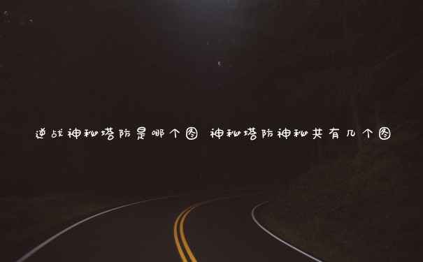 逆战神秘塔防是哪个图 神秘塔防神秘共有几个图