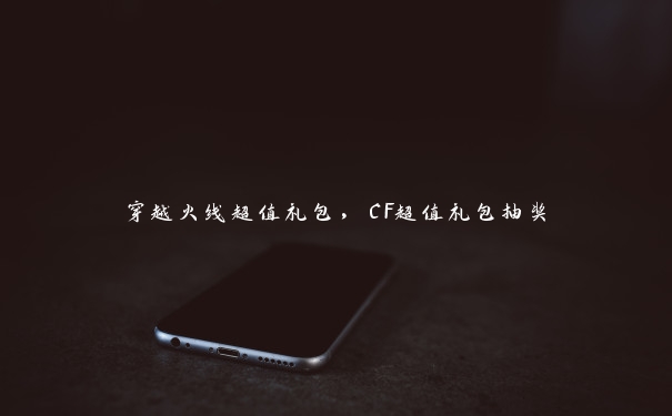 穿越火线超值礼包，CF超值礼包抽奖