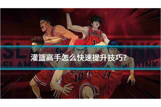灌篮高手有哪些提升小技巧？掌握这些操作要领轻松致胜