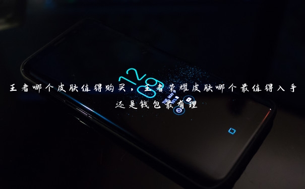 王者哪个皮肤值得购买，王者荣耀皮肤哪个最值得入手 还是钱包最有理