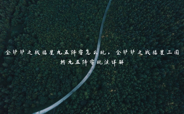 金铲铲之战福星九五阵容怎么玩，金铲铲之战福星三国转九五阵容玩法详解