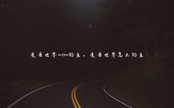 魔兽世界wow钓鱼，魔兽世界怎么钓鱼