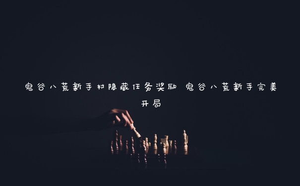 鬼谷八荒新手村隐藏任务奖励 鬼谷八荒新手完美开局