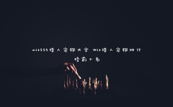 wlk335猎人宠物大全 Wlk猎人宠物排行榜前十名