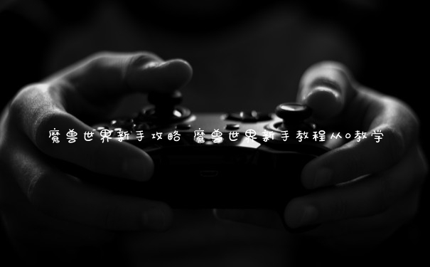 魔兽世界新手攻略 魔兽世界新手教程从0教学