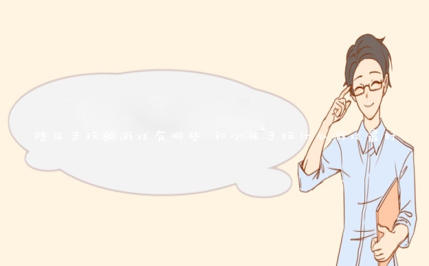 陪孩子玩的游戏有哪些 和小孩子玩什么游戏最好