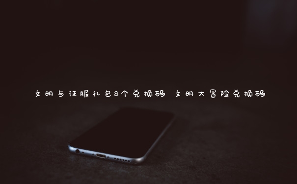 文明与征服礼包8个兑换码 文明大冒险兑换码
