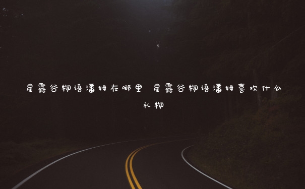星露谷物语潘姆在哪里 星露谷物语潘姆喜欢什么礼物