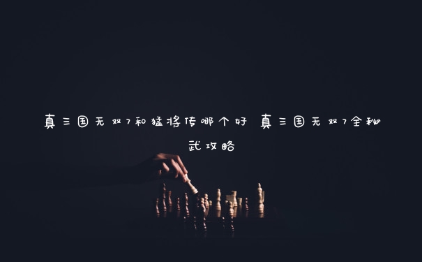 真三国无双7和猛将传哪个好 真三国无双7全秘武攻略