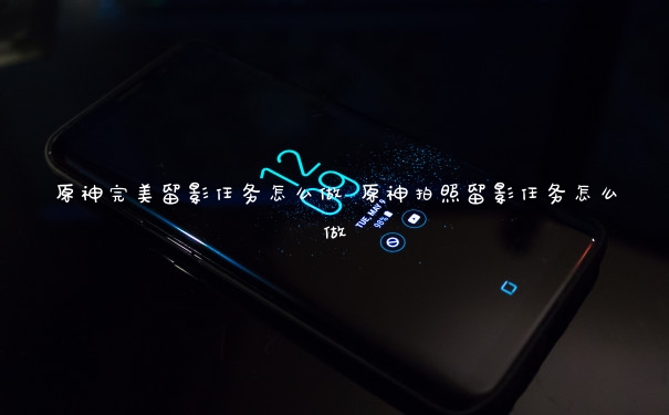 原神完美留影任务怎么做 原神拍照留影任务怎么做