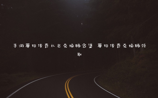 手游原始传奇礼包兑换码合集 原始传奇兑换码领取