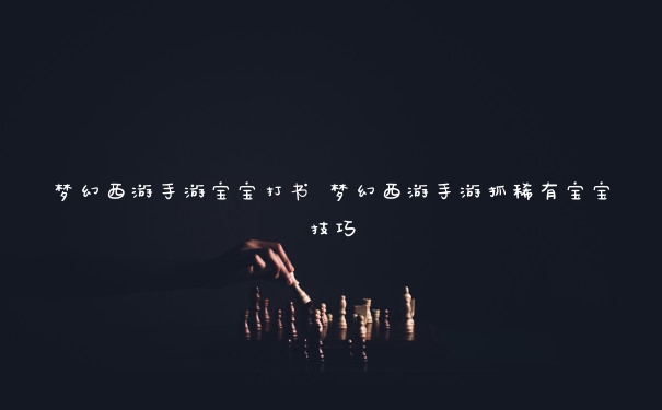 梦幻西游手游宝宝打书 梦幻西游手游抓稀有宝宝技巧