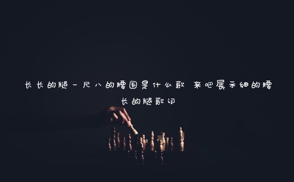长长的腿一尺八的腰围是什么歌 来吧展示细的腰长的腿歌词