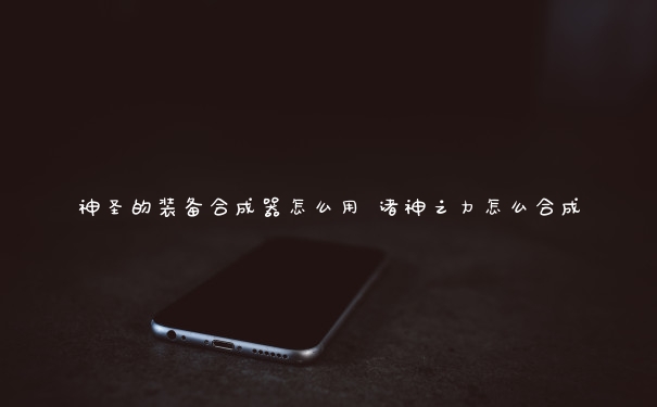 神圣的装备合成器怎么用 诸神之力怎么合成