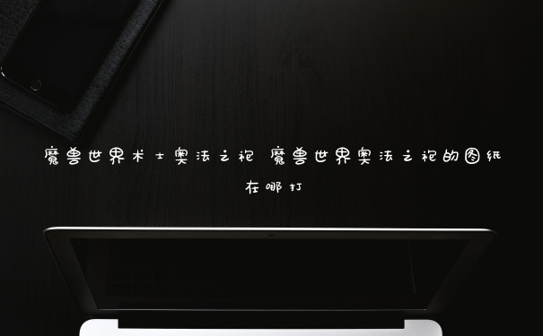 魔兽世界术士奥法之袍 魔兽世界奥法之袍的图纸在哪打