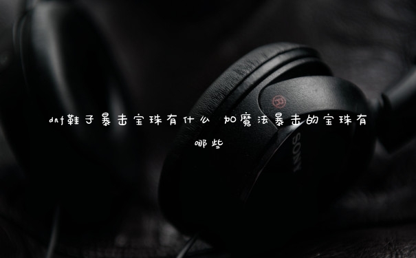 dnf鞋子暴击宝珠有什么 加魔法暴击的宝珠有哪些
