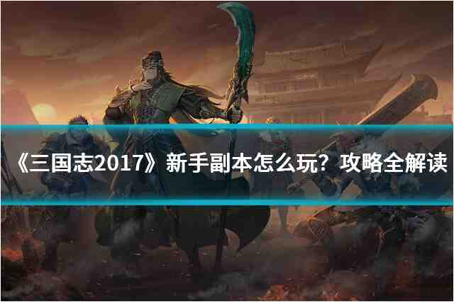 三国志2017新手副本怎么玩？详细攻略带你通关获丰厚奖励