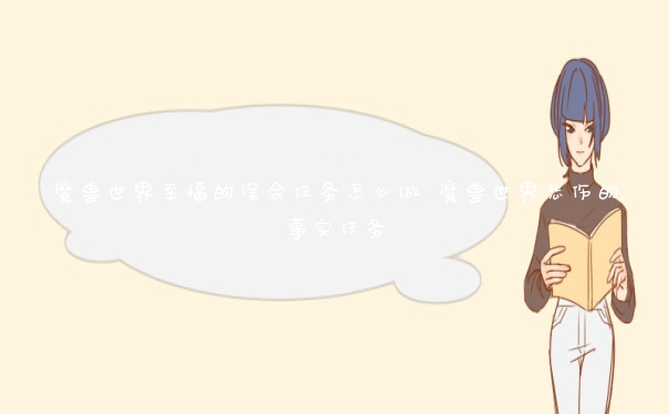 魔兽世界幸福的误会任务怎么做 魔兽世界悲伤的事实任务