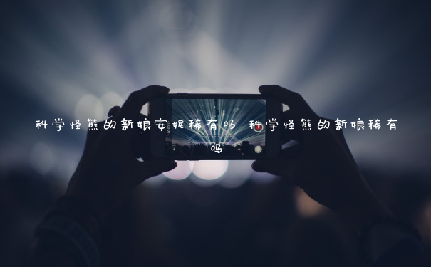 科学怪熊的新娘安妮稀有吗 科学怪熊的新娘稀有吗