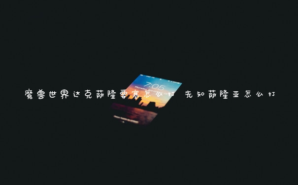 魔兽世界达克萨隆要塞怎么打 先知萨隆亚怎么打
