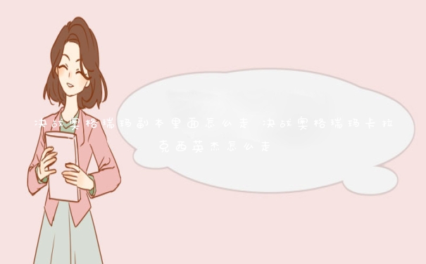 决战奥格瑞玛副本里面怎么走 决战奥格瑞玛卡拉克西英杰怎么走