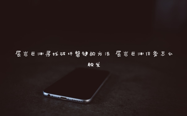 层岩巨渊寻找破坏磐键的方法 层岩巨渊任务怎么触发