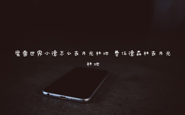 魔兽世界小德怎么去月光林地 费伍德森林去月光林地
