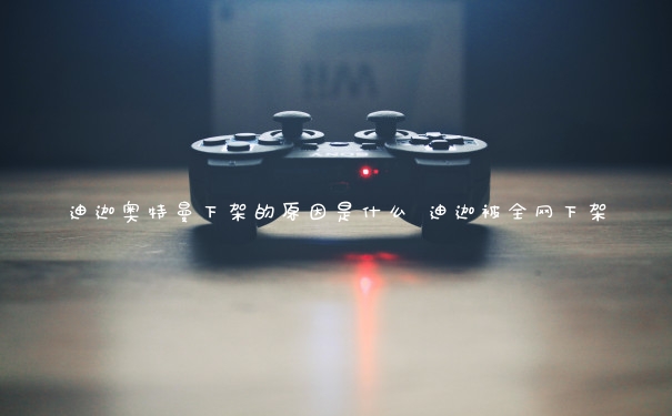 迪迦奥特曼下架的原因是什么 迪迦被全网下架