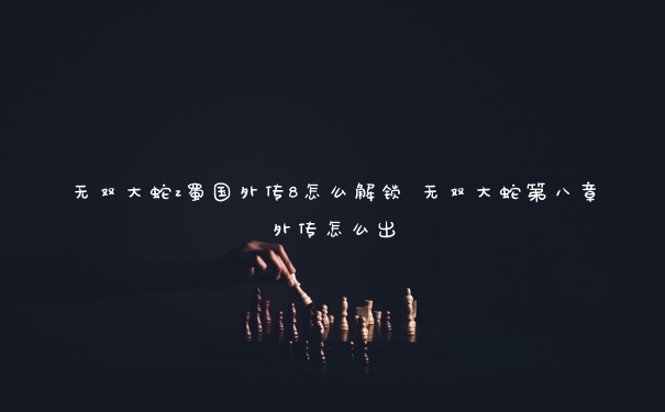 无双大蛇z蜀国外传8怎么解锁 无双大蛇第八章外传怎么出