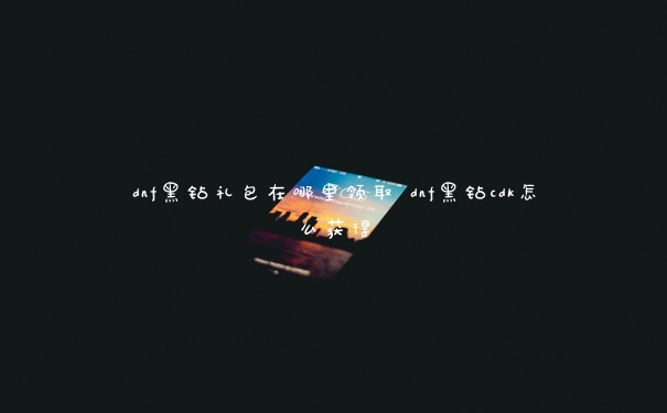 dnf黑钻礼包在哪里领取 dnf黑钻cdk怎么获得