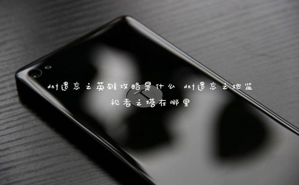 dnf遗忘之英雄攻略是什么 dnf遗忘之地监视者之塔在哪里