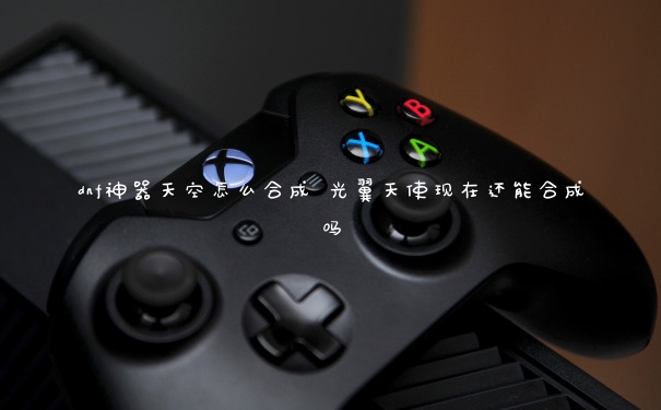 dnf神器天空怎么合成 光翼天使现在还能合成吗