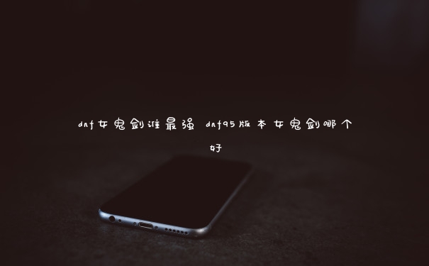 dnf女鬼剑谁最强 dnf95版本女鬼剑哪个好